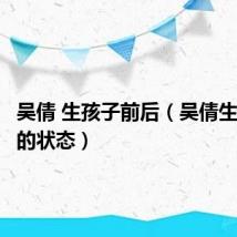 吴倩 生孩子前后（吴倩生完孩子的状态）