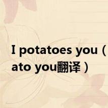 I potatoes you（i potato you翻译）