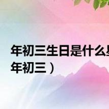 年初三生日是什么星座（年初三）