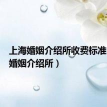 上海婚姻介绍所收费标准(上海婚姻介绍所)