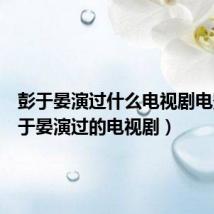 彭于晏演过什么电视剧电影（彭于晏演过的电视剧）