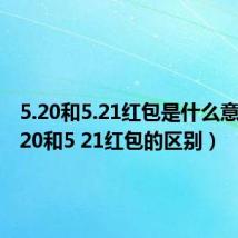 5.20和5.21红包是什么意思(5 20和5 21红包的区别)