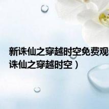 新诛仙之穿越时空免费观看（新诛仙之穿越时空）