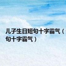 儿子生日短句十字霸气(生日短句十字霸气)