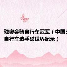 残奥会骑自行车冠军(中国3名残奥自行车选手破世界纪录)