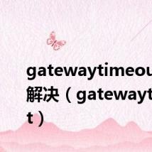gatewaytimeout如何解决(gatewaytimeout)