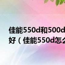佳能550d和500d哪个好(佳能550d怎么样)
