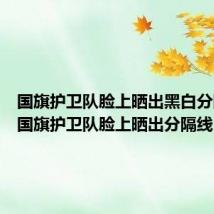 国旗护卫队脸上晒出黑白分隔线!（国旗护卫队脸上晒出分隔线）