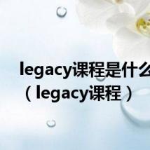 legacy课程是什么东西（legacy课程）