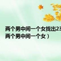 两个男中间一个女找出23个字（两个男中间一个女）