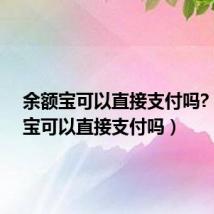 余额宝可以直接支付吗?（余额宝可以直接支付吗）