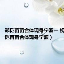 郑恺苗苗合体现身宁波一 视频(郑恺苗苗合体现身宁波)