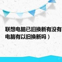 联想电脑已旧换新有没有（联想电脑有以旧换新吗）