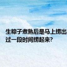 生粽子煮熟后是马上捞出水还是过一段时间捞起来?