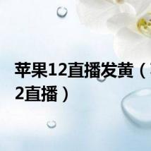 苹果12直播发黄(苹果12直播)