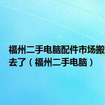 福州二手电脑配件市场搬到哪里去了（福州二手电脑）