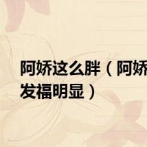 阿娇这么胖（阿娇身材发福明显）