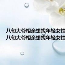 八旬大爷相亲想找年轻女性结婚(八旬大爷相亲想找年轻女性)