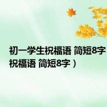 初一学生祝福语 简短8字(初一祝福语 简短8字)
