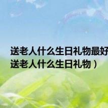 送老人什么生日礼物最好手工（送老人什么生日礼物）
