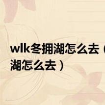 wlk冬拥湖怎么去（冬拥湖怎么去）