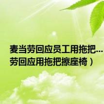 麦当劳回应员工用拖把...（麦当劳回应用拖把擦座椅）