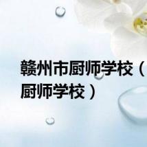 赣州市厨师学校（赣州厨师学校）