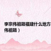 李宗伟祖籍福建什么地方（李宗伟祖籍）