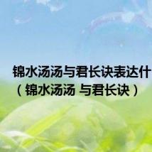 锦水汤汤与君长诀表达什么感情（锦水汤汤 与君长诀）