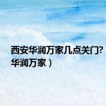 西安华润万家几点关门?（西安华润万家）