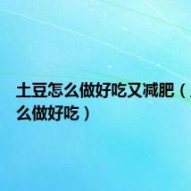 土豆怎么做好吃又减肥(土豆怎么做好吃)