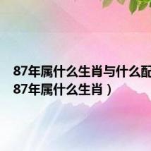87年属什么生肖与什么配最好（87年属什么生肖）
