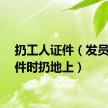 扔工人证件（发员工证件时扔地上）