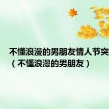 不懂浪漫的男朋友情人节突然送花（不懂浪漫的男朋友）