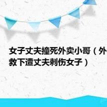 女子丈夫撞死外卖小哥（外卖小哥救下遭丈夫刺伤女子）
