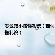 怎么教小孩懂礼貌(如何教孩子懂礼貌)