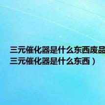 三元催化器是什么东西废品价格（三元催化器是什么东西）