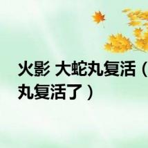火影 大蛇丸复活（大蛇丸复活了）