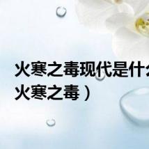 火寒之毒现代是什么病（火寒之毒）