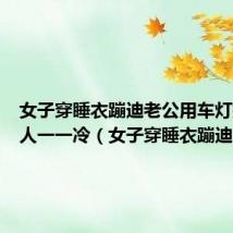 女子穿睡衣蹦迪老公用车灯打光上人一一冷（女子穿睡衣蹦迪）