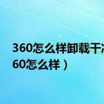 360怎么样卸载干净（360怎么样）