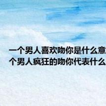 一个男人喜欢吻你是什么意思（一个男人疯狂的吻你代表什么）