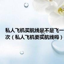 私人飞机买航线是不是飞一次买一次（私人飞机要买航线吗）
