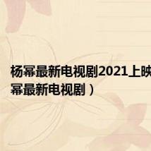 杨幂最新电视剧2021上映的（杨幂最新电视剧）