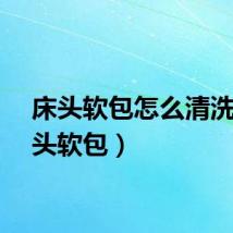 床头软包怎么清洗（床头软包）