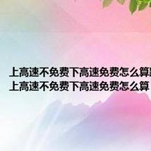 上高速不免费下高速免费怎么算跨省呢（上高速不免费下高速免费怎么算）