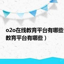 o2o在线教育平台有哪些(在线教育平台有哪些)