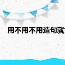用不用不用造句就好