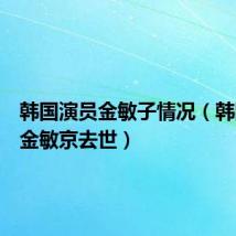 韩国演员金敏子情况（韩国演员金敏京去世）