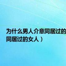 为什么男人介意同居过的女人(同居过的女人)